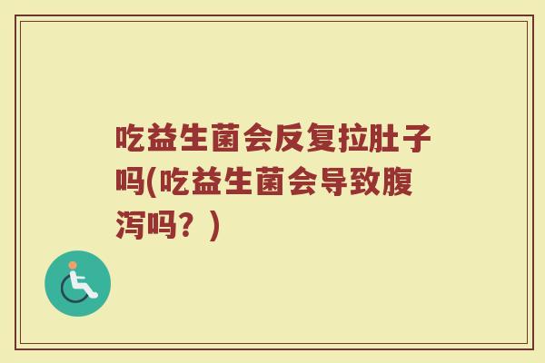 吃益生菌会反复拉肚子吗(吃益生菌会导致腹泻吗?)