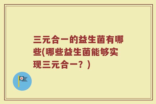 三元合一的益生菌有哪些(哪些益生菌能够实现三元合一?)