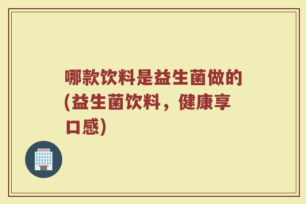 哪款饮料是益生菌做的(益生菌饮料,健康享口感) 哪款饮料是益生菌做的(益生菌饮料,健康享口感)