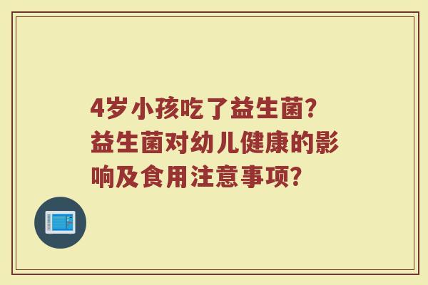 4岁小孩吃了益生菌?益生菌对幼儿健康的影响及食用注意事项?