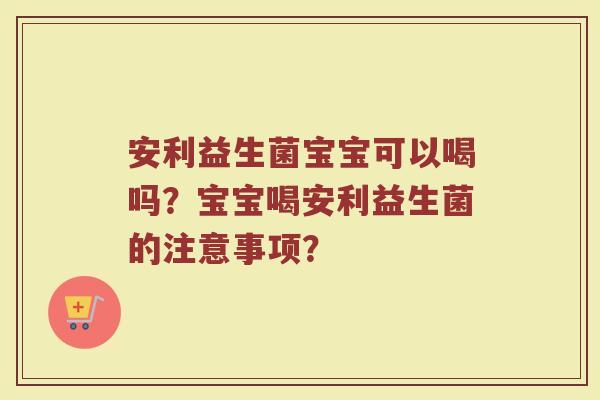 安利益生菌宝宝可以喝吗?宝宝喝安利益生菌的注意事项?