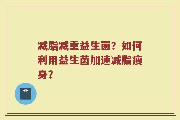 减脂减重益生菌？如何利用益生菌加速减脂瘦身？