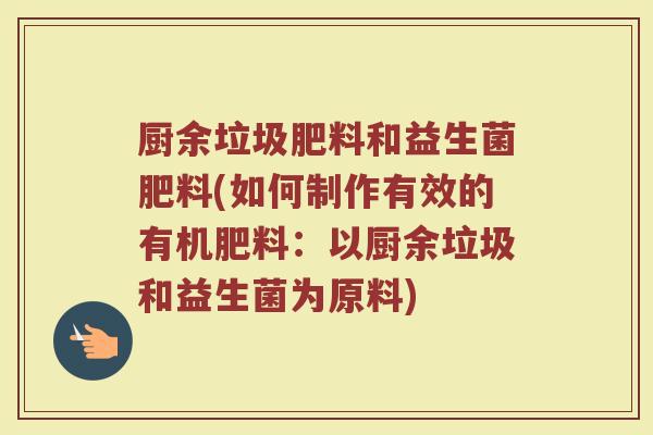 厨余垃圾肥料和益生菌肥料(如何制作有效的有机肥料:以厨余垃圾和益生菌为原料)