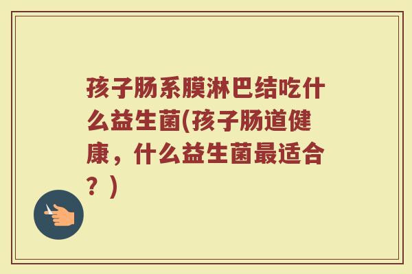 孩子肠系膜淋巴结吃什么益生菌(孩子肠道健康,什么益生菌最适合?)