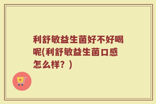 利舒敏益生菌好不好喝呢(利舒敏益生菌口感怎么样？)