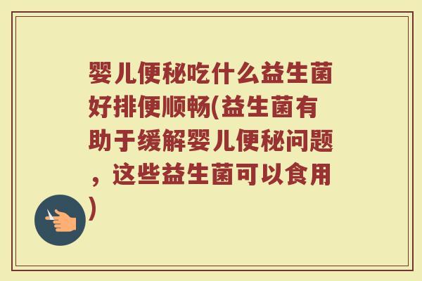 婴儿便秘吃什么益生菌好排便顺畅(益生菌有助于缓解婴儿便秘问题,这些益生菌可以食用)