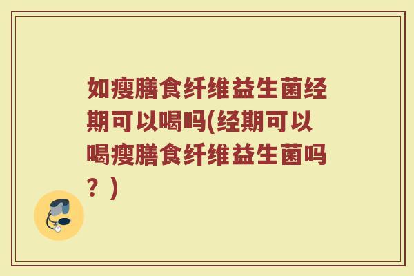 如瘦膳食纤维益生菌经期可以喝吗(经期可以喝瘦膳食纤维益生菌吗？)