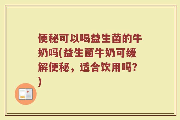 可以喝益生菌的牛奶吗(益生菌牛奶可缓解,适合饮用吗?) 可以喝益生菌的牛奶吗(益生菌牛奶可缓解,适合饮用吗?)