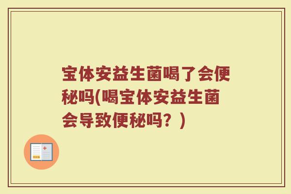 宝体安益生菌喝了会便秘吗(喝宝体安益生菌会导致便秘吗?)