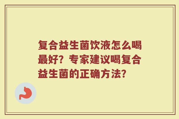 复合益生菌饮液怎么喝最好?专家建议喝复合益生菌的正确方法?