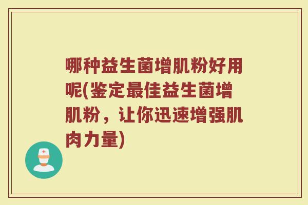 哪种益生菌增肌粉好用呢(鉴定最佳益生菌增肌粉,让你迅速增强肌肉力量)