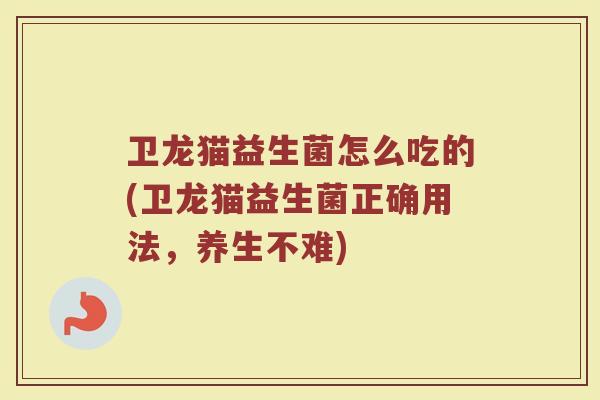 卫龙猫益生菌怎么吃的(卫龙猫益生菌正确用法,养生不难)