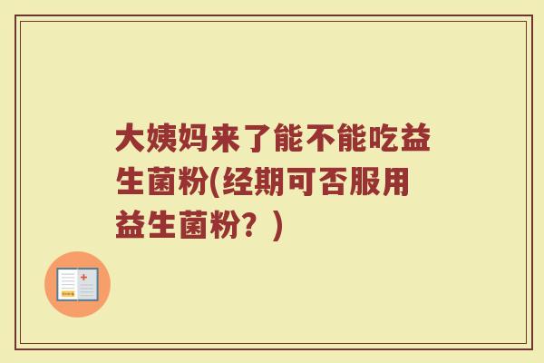 大姨妈来了能不能吃益生菌粉(经期可否服用益生菌粉？)