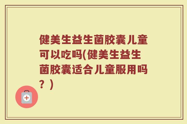 健美生益生菌胶囊儿童可以吃吗(健美生益生菌胶囊适合儿童服用吗？)