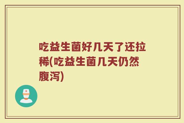 吃益生菌好几天了还拉稀(吃益生菌几天仍然腹泻)