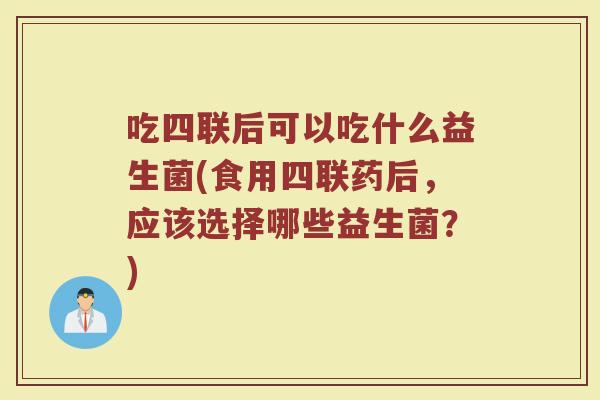 吃四联后可以吃什么益生菌(食用四联药后,应该选择哪些益生菌?)