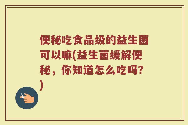 便秘吃食品级的益生菌可以嘛(益生菌缓解便秘,你知道怎么吃吗?)