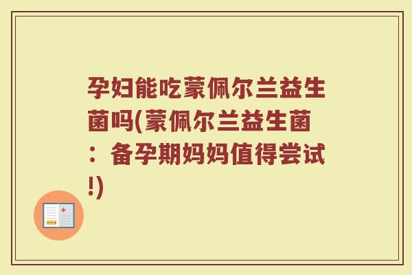 孕妇能吃蒙佩尔兰益生菌吗(蒙佩尔兰益生菌:备孕期妈妈值得尝试!) 孕妇能吃蒙佩尔兰益生菌吗(蒙佩尔兰益生菌:备孕期妈妈值得尝试!)