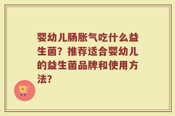 婴幼儿肠胀气吃什么益生菌?推荐适合婴幼儿的益生菌品牌和使用方法?