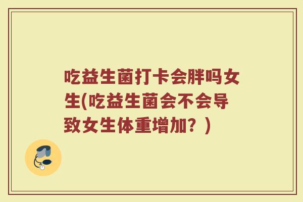 吃益生菌打卡会胖吗女生(吃益生菌会不会导致女生体重增加？)