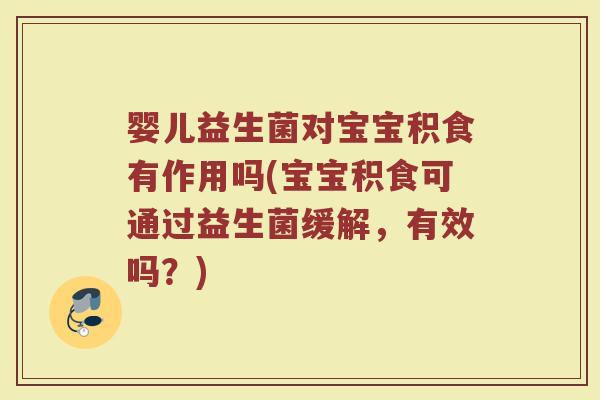 婴儿益生菌对宝宝积食有作用吗(宝宝积食可通过益生菌缓解,有效吗?)