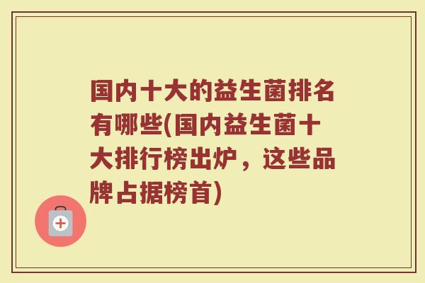 国内十大的益生菌排名有哪些(国内益生菌十大排行榜出炉,这些品牌占据榜首)