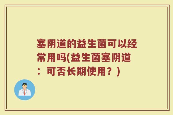 塞阴道的益生菌可以经常用吗(益生菌塞阴道:可否长期使用?)