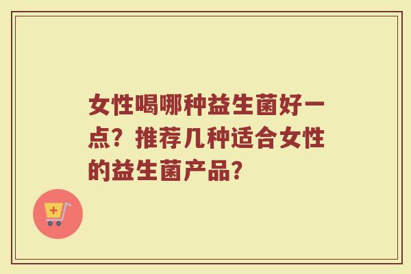 女性喝哪种益生菌好一点?推荐几种适合女性的益生菌产品?