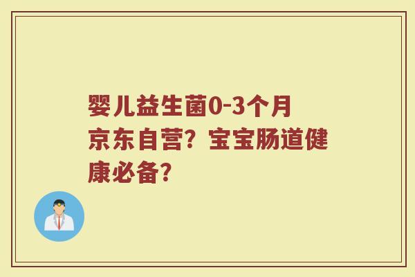 婴儿益生菌0-3个月京东自营？宝宝肠道健康必备？