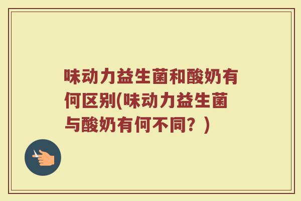 味动力益生菌和酸奶有何区别(味动力益生菌与酸奶有何不同?)