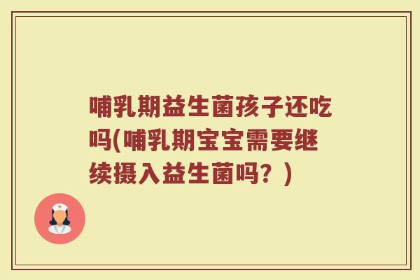 哺乳期益生菌孩子还吃吗(哺乳期宝宝需要继续摄入益生菌吗？)