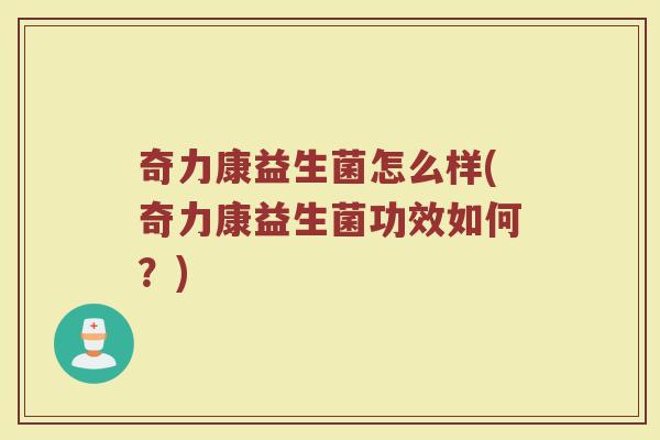奇力康益生菌怎么样(奇力康益生菌功效如何？)