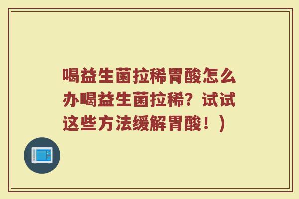 喝益生菌拉稀胃酸怎么办喝益生菌拉稀？试试这些方法缓解胃酸！)
