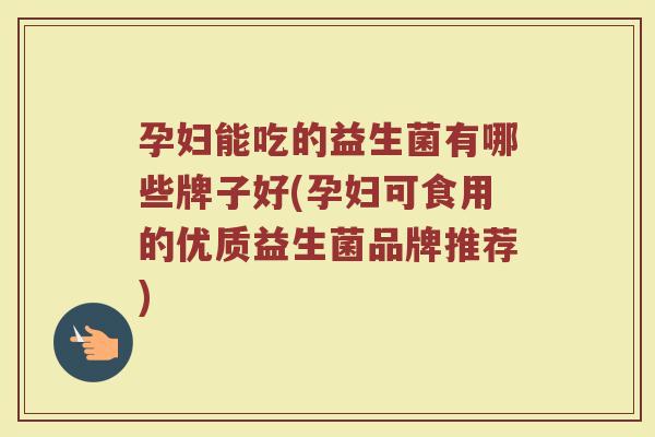 孕妇能吃的益生菌有哪些牌子好(孕妇可食用的优质益生菌品牌推荐)