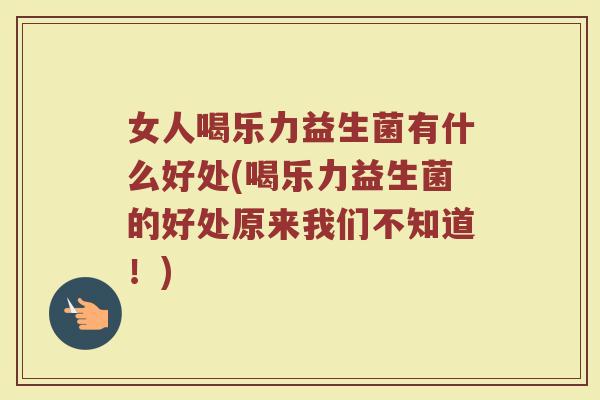 女人喝乐力益生菌有什么好处(喝乐力益生菌的好处原来我们不知道！)