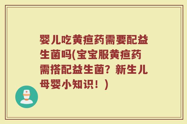婴儿吃黄疸药需要配益生菌吗(宝宝服黄疸药需搭配益生菌?新生儿母婴小知识!)