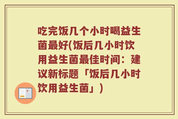 吃完饭几个小时喝益生菌好(饭后几小时饮用益生菌佳时间:建议新标题「饭后几小时饮用益生菌」) 吃完饭几个小时喝益生菌好(饭后几小时饮用益生菌佳时间:建议新标题「饭后几小时饮用益生菌」)