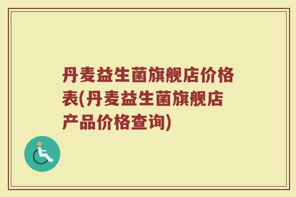 丹麦益生菌旗舰店价格表(丹麦益生菌旗舰店产品价格查询)