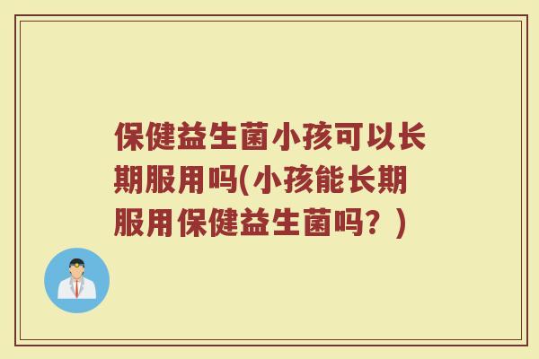 保健益生菌小孩可以长期服用吗(小孩能长期服用保健益生菌吗?)