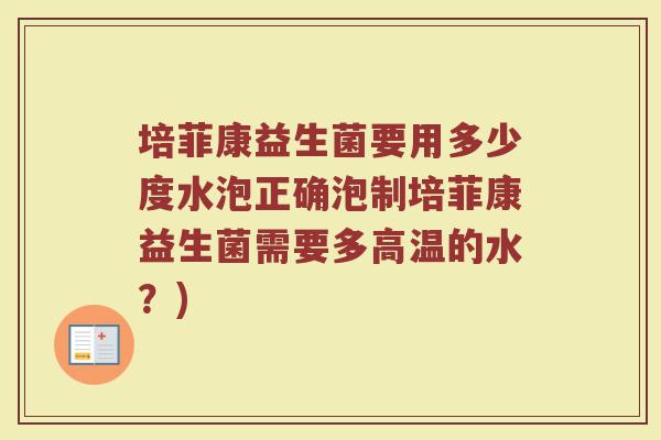 培菲康益生菌要用多少度水泡正确泡制培菲康益生菌需要多高温的水?) 培菲康益生菌要用多少度水泡正确泡制培菲康益生菌需要多高温的水?)
