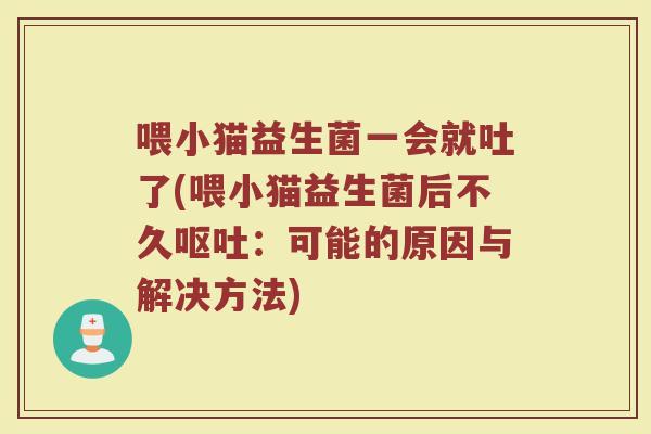 喂小猫益生菌一会就吐了(喂小猫益生菌后不久呕吐:可能的原因与解决方法)