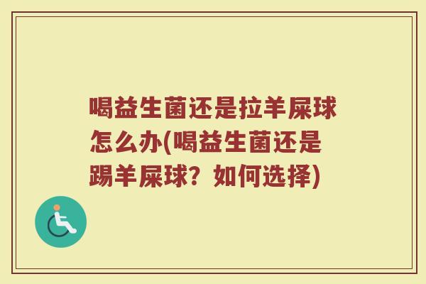 喝益生菌还是拉羊屎球怎么办(喝益生菌还是踢羊屎球?如何选择)