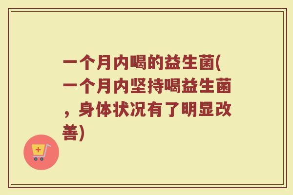 一个月内喝的益生菌(一个月内坚持喝益生菌,身体状况有了明显改善)