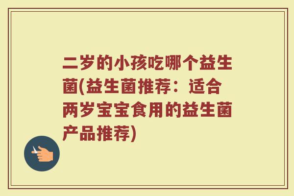 二岁的小孩吃哪个益生菌(益生菌推荐：适合两岁宝宝食用的益生菌产品推荐)