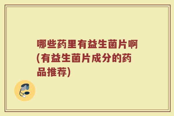 哪些药里有益生菌片啊(有益生菌片成分的药品推荐)