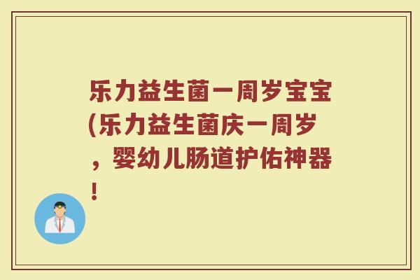 乐力益生菌一周岁宝宝(乐力益生菌庆一周岁，婴幼儿肠道护佑神器！
