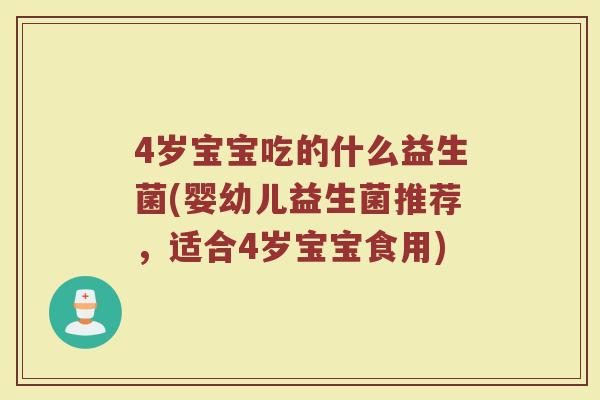 4岁宝宝吃的什么益生菌(婴幼儿益生菌推荐,适合4岁宝宝食用) 4岁宝宝吃的什么益生菌(婴幼儿益生菌推荐,适合4岁宝宝食用)