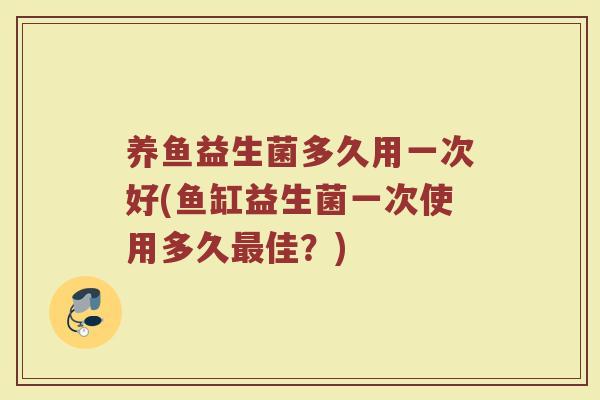 养鱼益生菌多久用一次好(鱼缸益生菌一次使用多久最佳?)
