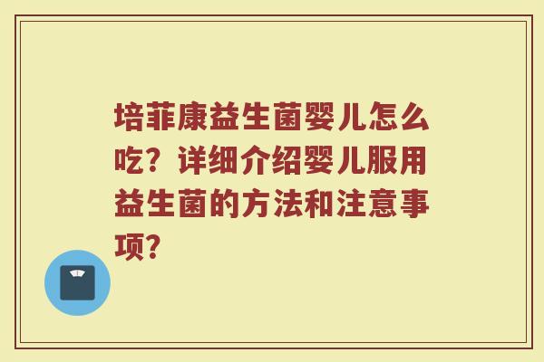 培菲康益生菌婴儿怎么吃？详细介绍婴儿服用益生菌的方法和注意事项？