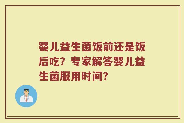 婴儿益生菌饭前还是饭后吃?专家解答婴儿益生菌服用时间?